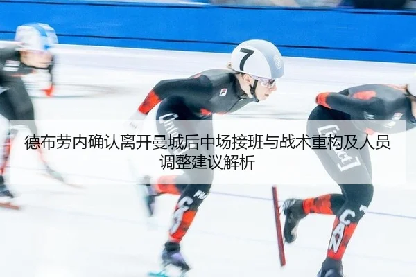 德布劳内确认离开曼城后中场接班与战术重构及人员调整建议解析