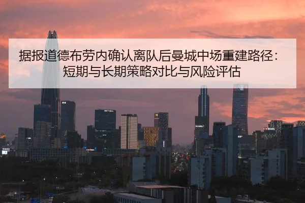 据报道德布劳内确认离队后曼城中场重建路径：短期与长期策略对比与风险评估