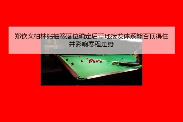 郑钦文柏林站抽签落位确定后草地接发体系能否顶得住并影响赛程走势