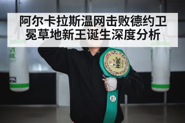 阿尔卡拉斯温网击败德约卫冕草地新王诞生深度分析