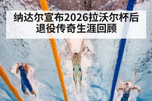 纳达尔宣布2026拉沃尔杯后退役传奇生涯回顾