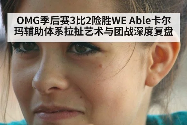 OMG季后赛3比2险胜WE Able卡尔玛辅助体系拉扯艺术与团战深度复盘