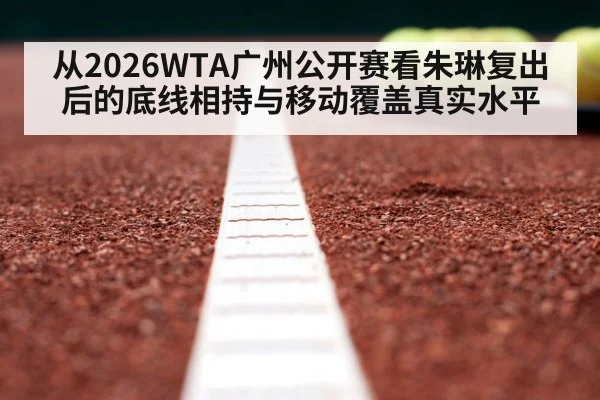 从2026WTA广州公开赛看朱琳复出后的底线相持与移动覆盖真实水平