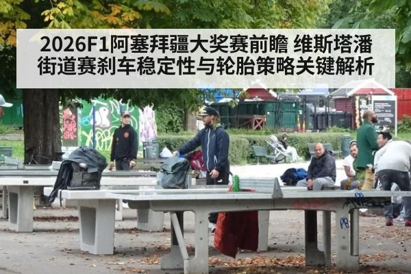2026F1阿塞拜疆大奖赛前瞻 维斯塔潘街道赛刹车稳定性与轮胎策略关键解析