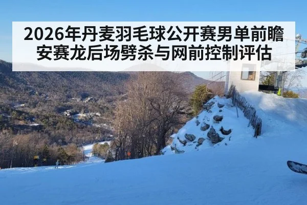 2026年丹麦羽毛球公开赛男单前瞻 安赛龙后场劈杀与网前控制评估