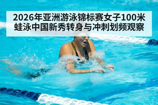 2026年亚洲游泳锦标赛女子100米蛙泳中国新秀转身与冲刺划频观察