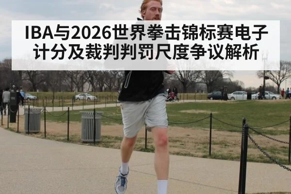 IBA与2026世界拳击锦标赛电子计分及裁判判罚尺度争议解析